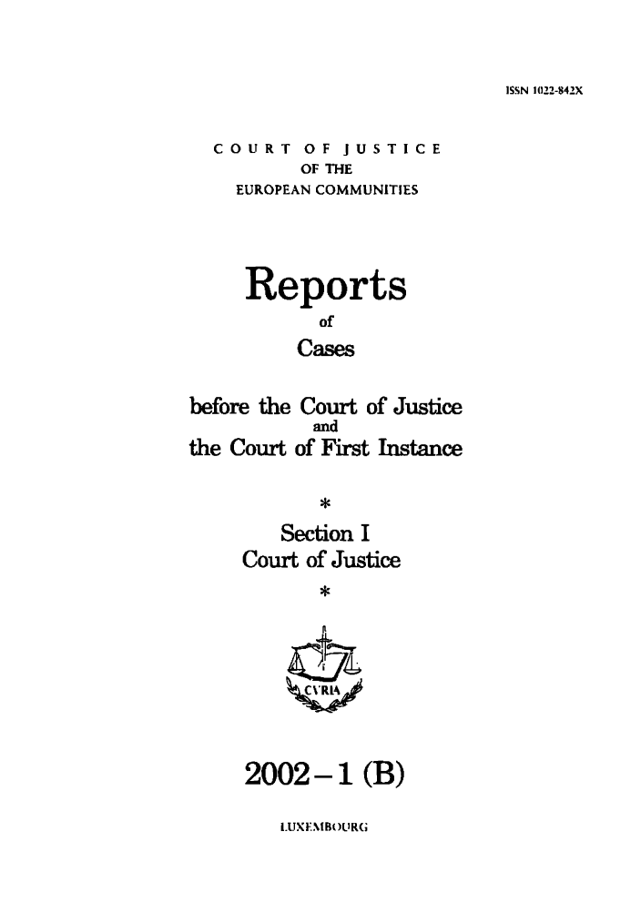 handle is hein.intyb/rcbjcofi0142 and id is 1 raw text is: ISSN 1122-842X

COURT OF JUSTICE
OF THE
EUROPEAN COMMUNITIES

Reports
of
Cases
before the Court of Justice

the Court

and
of First Instance

Section I
Court of Justice
*

2002-1 (B)

i.UXEMB)ULRG


