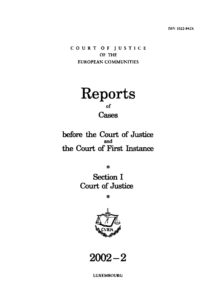 handle is hein.intyb/rcbjcofi0143 and id is 1 raw text is: ISSN 1022-842X

C 0 U R T 0 F J U S T I C E
OF TIHf
EUROPEAN COMMUNITIES

Reports
of
Cases
before the Court of Justice

the Court

and
of First Instance

Section I
Court of Justice
*

2002-2

l.UXEMBOURG


