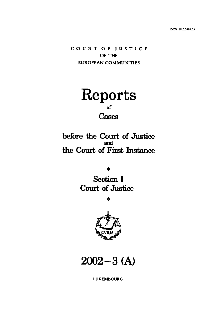 handle is hein.intyb/rcbjcofi0144 and id is 1 raw text is: ISSN 1022-842X

COURT OF JUSTICE
OF THE
EUROPEAN COMMUNITIES

Reports
of
Cases
before the Court of Justice

the Court

and
of First Instance

Section I
Court of Justice
*

2002-3 (A)

LUXEMBOURG


