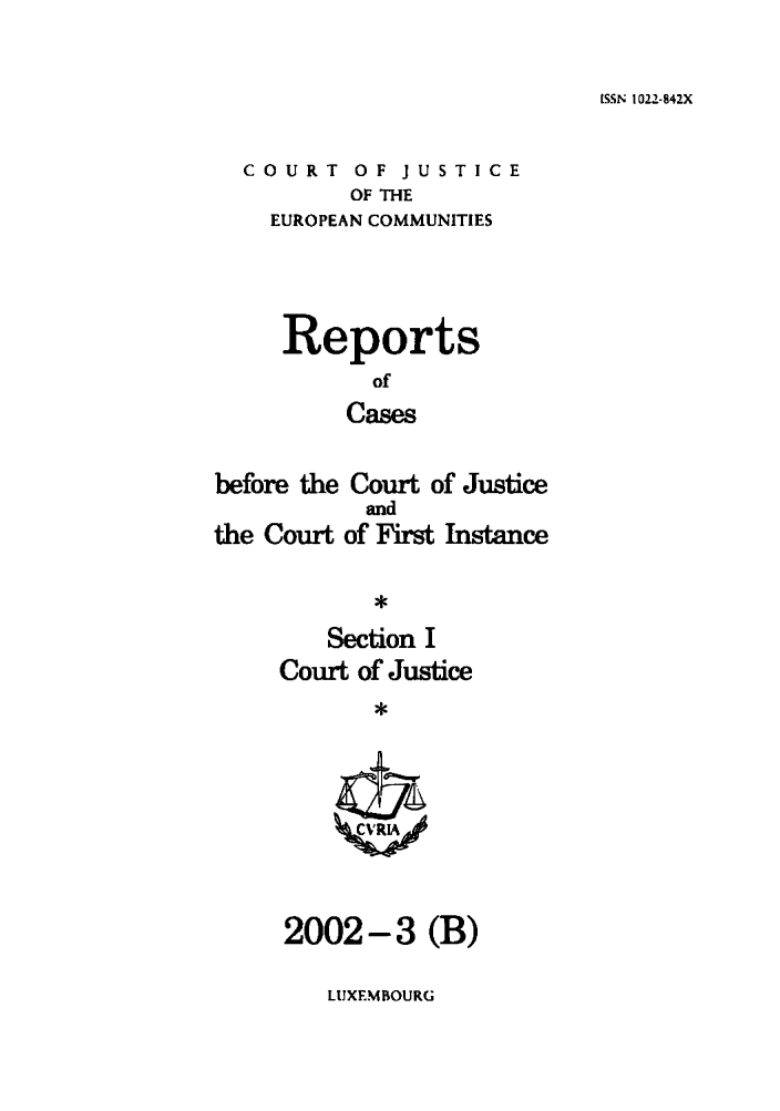 handle is hein.intyb/rcbjcofi0145 and id is 1 raw text is: [SSN 1022-842X

COURT OF JUSTICE
OF THE
EUROPEAN COMMUNITIES
Reports
of
Cases
before the Court of Justice
and
the Court of First Instance
*
Section I
Court of Justice
*
2002-3 (B)

LUXEMBOURG


