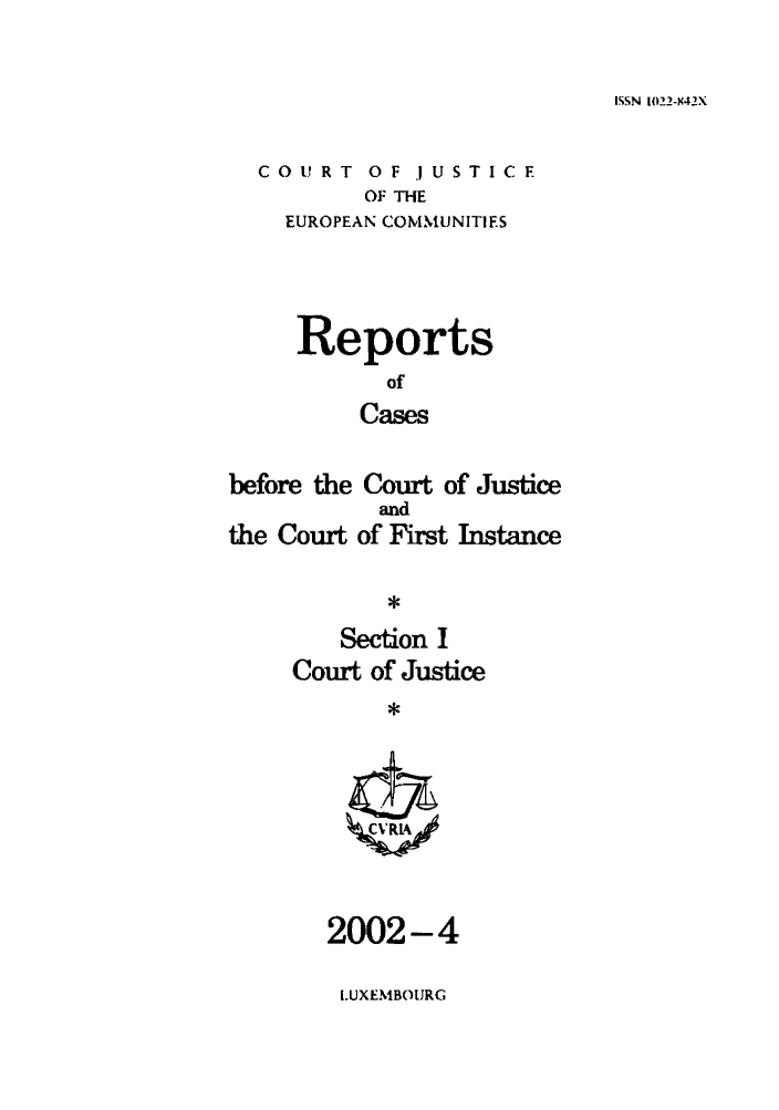 handle is hein.intyb/rcbjcofi0146 and id is 1 raw text is: ISSN 1022-42X

C 0 U R T 0 F . U S T I C F
OF THE
EUROPEAN COMMUNITIES

Reports
of
Cases

before the Court of Justice
and
the Court of First Instance
*
Section I
Court of Justice
*
, Va.il

2002-4
[.UXEMBOIJRG


