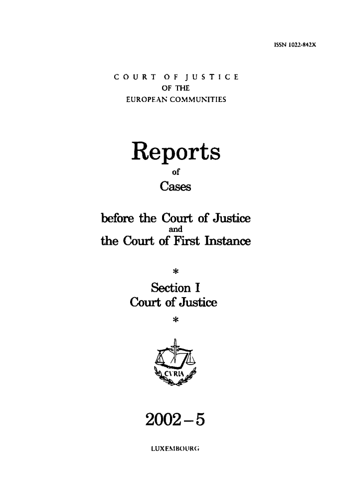 handle is hein.intyb/rcbjcofi0147 and id is 1 raw text is: ISSN 1022-842X

COURT OF JUSTICE
OF THE
EUROPEAN COMMUNITIES
Reports
of
Cases
before the Court of Justice
and
the Court of First Instance
*
Section I
Court of Justice
*
2002-5

L.UX EM BOL1R(;


