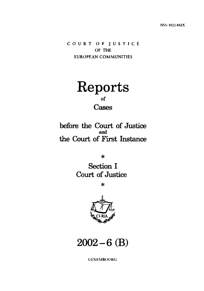 handle is hein.intyb/rcbjcofi0149 and id is 1 raw text is: ISSN 1022-842X

COURT OF JUSTICE
OF THE
EUROPEAN COMMUNITIES

Reports
of
Cases
before the Court of Justice

the Court

and
of First Instance

Section I
Court of Justice
*
0-KA

2002-6 (B)

L.1IXE IBi)LR(;


