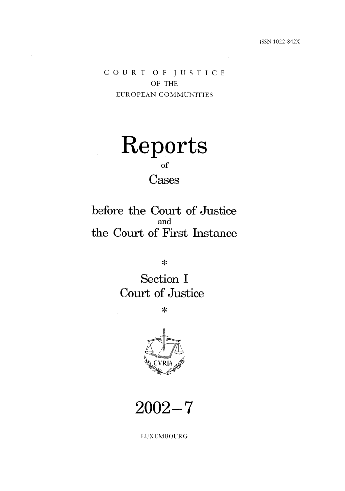handle is hein.intyb/rcbjcofi0150 and id is 1 raw text is: ISSN 1022-842X

COURT OF JUSTICE
OF THE
EUROPEAN COMMUNITIES

Reports
of
Cases
before the Court of Justice

the Court

Section I
Court of Justice
2002-7

LUXEMBOURG

and
of First Instance


