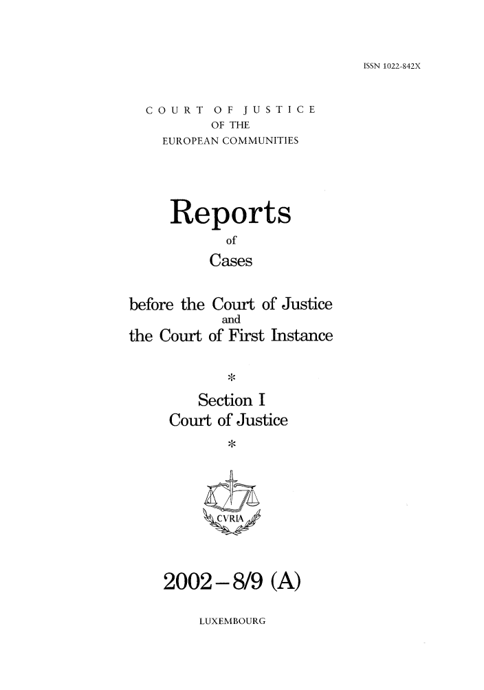 handle is hein.intyb/rcbjcofi0151 and id is 1 raw text is: ISSN 1022-842X

COURT OF JUSTICE
OF THE
EUROPEAN COMMUNITIES

Reports
of
Cases
before the Court of Justice

the Court

and
of First Instance

Section I
Court of Justice
*VJ

2002- 8/9 (A)

LUXEMBOURG


