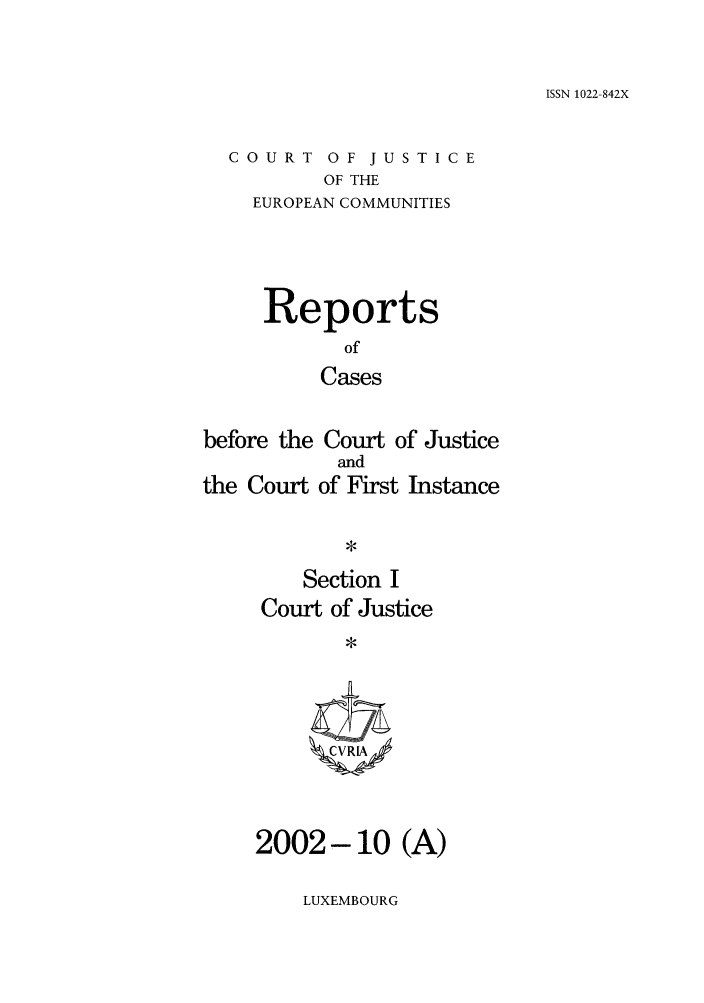 handle is hein.intyb/rcbjcofi0153 and id is 1 raw text is: ISSN 1022-842X

COURT OF JUSTICE
OF THE
EUROPEAN COMMUNITIES

Reports
of
Cases
before the Court of Justice

the Court

and
of First Instance

Section I
Court of Justice
CVR;RA

2002-10 (A)

LUXEMBOURG


