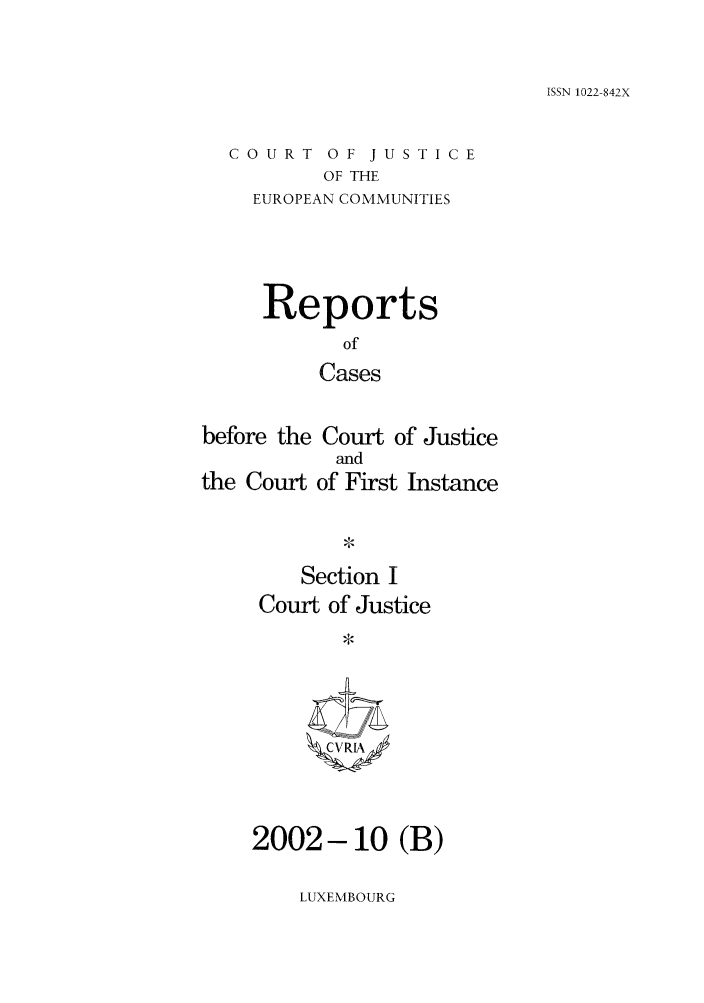 handle is hein.intyb/rcbjcofi0154 and id is 1 raw text is: ISSN 1022-842X

COURT OF JUSTICE
OF THE
EUROPEAN COMMUNITIES

Reports
of
Cases
before the Court of Justice
and
the Court of First Instance

Section I
Court of Justice
Q* ;A

2002 - 10 (B)

LUXEMBOURG


