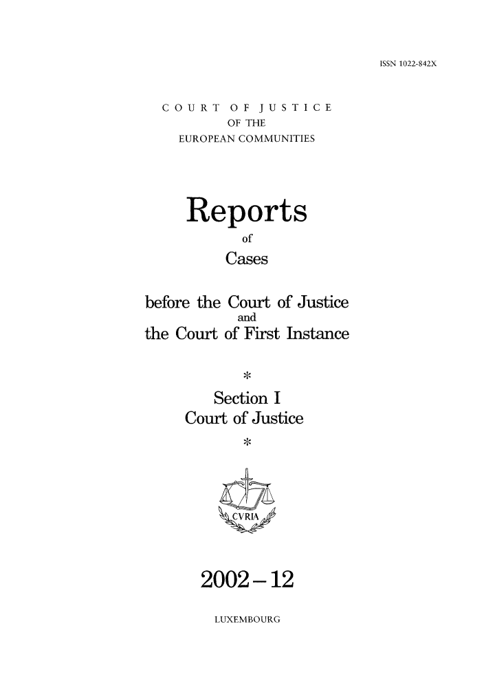 handle is hein.intyb/rcbjcofi0157 and id is 1 raw text is: ISSN 1022-842X

COURT OF JUSTICE
OF THE
EUROPEAN COMMUNITIES

Reports
of
Cases
before the Court of Justice
and
the Court of First Instance
Section I
Court of Justice
CVR[A

2002-12

LUXEMBOURG


