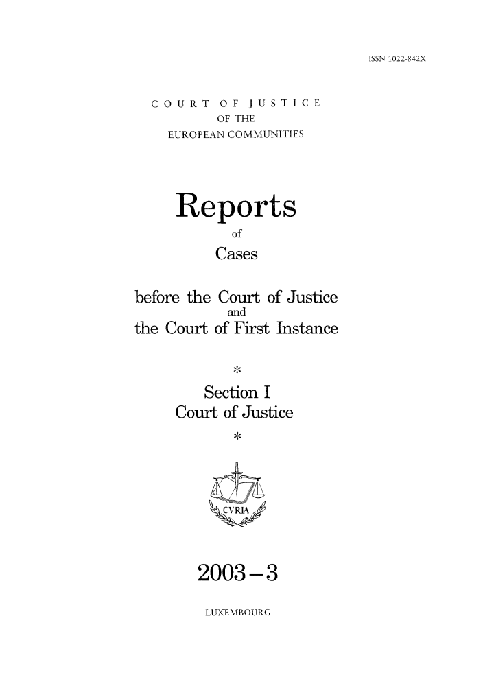 handle is hein.intyb/rcbjcofi0161 and id is 1 raw text is: ISSN 1022-842X

COURT OF JUSTICE
OF THE
EUROPEAN COMMUNITIES

Reports
of
Cases
before the Court of Justice

the Court

and
of First Instance

Section I
Court of Justice
ZCVRL\

2003-3
LUXEMBOURG



