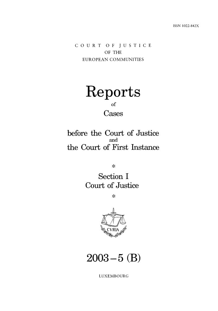 handle is hein.intyb/rcbjcofi0164 and id is 1 raw text is: ISSN 1022-842X

COURT OF JUSTICE
OF THE
EUROPEAN COMMUNITIES

Reports
of
Cases
before the Court of Justice

the Court

and
of First Instance

Section I
Court of Justice
CVRIA/

2003-5 (B)

LUXEMBOURG


