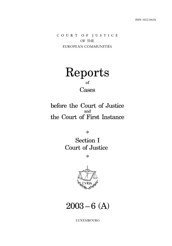 handle is hein.intyb/rcbjcofi0165 and id is 1 raw text is: ISSN 1022-842X

COURT OF JUSTICE
OF THE
EUROPEAN COMMUNITIES

Reports
of
Cases

before the Court of Justice
and
the Court of First Instance

Section I
Court of Justice
CVRIA

2003-6 (A)

LUXEMBOURG


