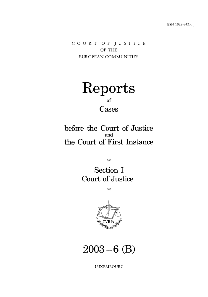 handle is hein.intyb/rcbjcofi0166 and id is 1 raw text is: ISSN 1022-842X

COURT OF JUSTICE
OF THE
EUROPEAN COMMUNITIES

Reports
of
Cases

before the Court of Justice
and
the Court of First Instance

Section I
Court of Justice
CVRI'X

2003-6 (B)

LUXEMBOURG


