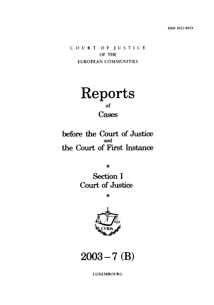 handle is hein.intyb/rcbjcofi0168 and id is 1 raw text is: ISSN 1022-842X

COURT OF JUSTICE
OF THE
EUROPEAN COMMUNITIES

Reports
of
Cases
before the Court of Justice

the Court

and
of First Instance

Section I
Court of Justice

2003-7 (B)

LUXEMBOURG


