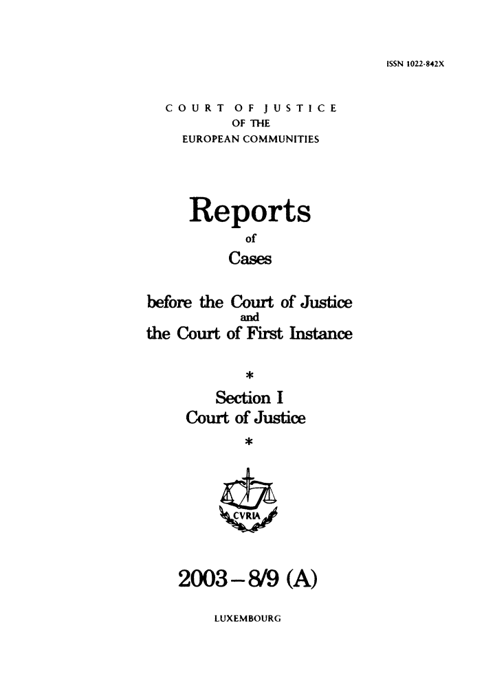 handle is hein.intyb/rcbjcofi0169 and id is 1 raw text is: ISSN 1022-842X

COURT OF JUSTICE
OF THE
EUROPEAN COMMUNITIES

Reports
of
Cases
before the Court of Justice

the Court

and
of First Instance

Section I
Court of Justice
,

2003-8/9 (A)

LUXEMBOURG


