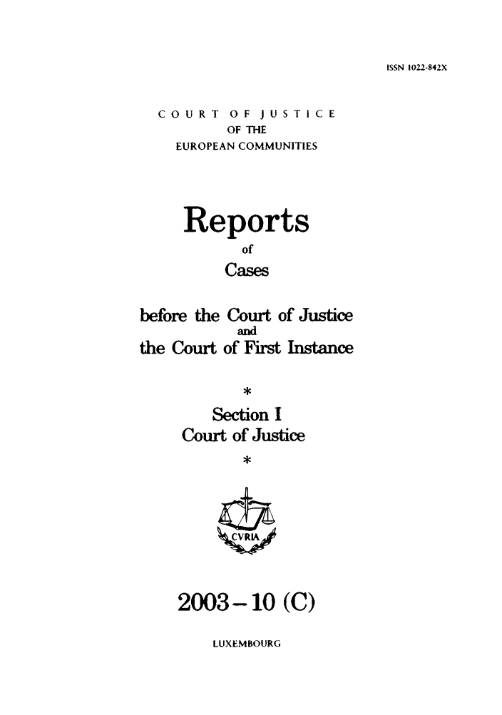 handle is hein.intyb/rcbjcofi0174 and id is 1 raw text is: ISSN 1022-842X

COURT OF JUSTICE
OF THE
EUROPEAN COMMUNITIES

Reports
of
Cases
before the Court of Justice

the Court

and
of First Instance

Section I
Court of Justice

2003-10 (C)

LUXEMBOURG


