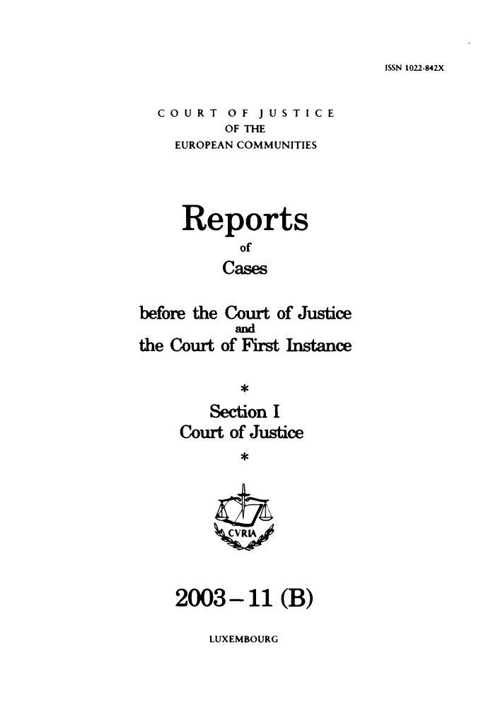 handle is hein.intyb/rcbjcofi0176 and id is 1 raw text is: ISSN 1022-842X

COURT OF JUSTICE
OF THE
EUROPEAN COMMUNITIES
Reports
of
Cases
before the Court of Justice
and
the Court of First Instance
Section I
Court of Justice
2003 - 11 (B)

LUXEMBOURG


