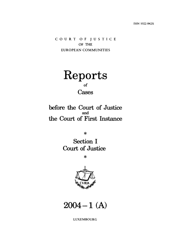 handle is hein.intyb/rcbjcofi0178 and id is 1 raw text is: ISSN 1022-842X

COURT OF JUSTICE
OF THE
EUROPEAN COMMUNITIES

Reports
of
Cases
before the Court of Justice

the Court

and
of First Instance

Section I
Court of Justice
*
2004-1 (A)

LUXEMBOURG


