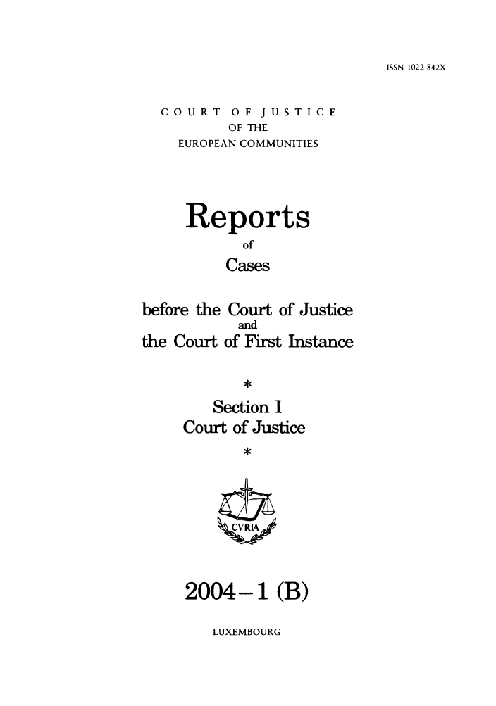 handle is hein.intyb/rcbjcofi0179 and id is 1 raw text is: ISSN 1022-842X

COURT OF JUSTICE
OF THE
EUROPEAN COMMUNITIES
Reports
of
Cases
before the Court of Justice
and
the Court of First Instance
*
Section I
Court of Justice
*
2004-1 (B)

LUXEMBOURG


