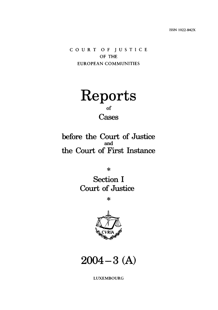 handle is hein.intyb/rcbjcofi0181 and id is 1 raw text is: ISSN 1022-842X

COURT OF JUSTICE
OF THE
EUROPEAN COMMUNITIES

Reports
of
Cases
before the Court of Justice
and
the Court of First Instance
*
Section I
Court of Justice
ZCVRLA

2004-3 (A)

LUXEMBOURG


