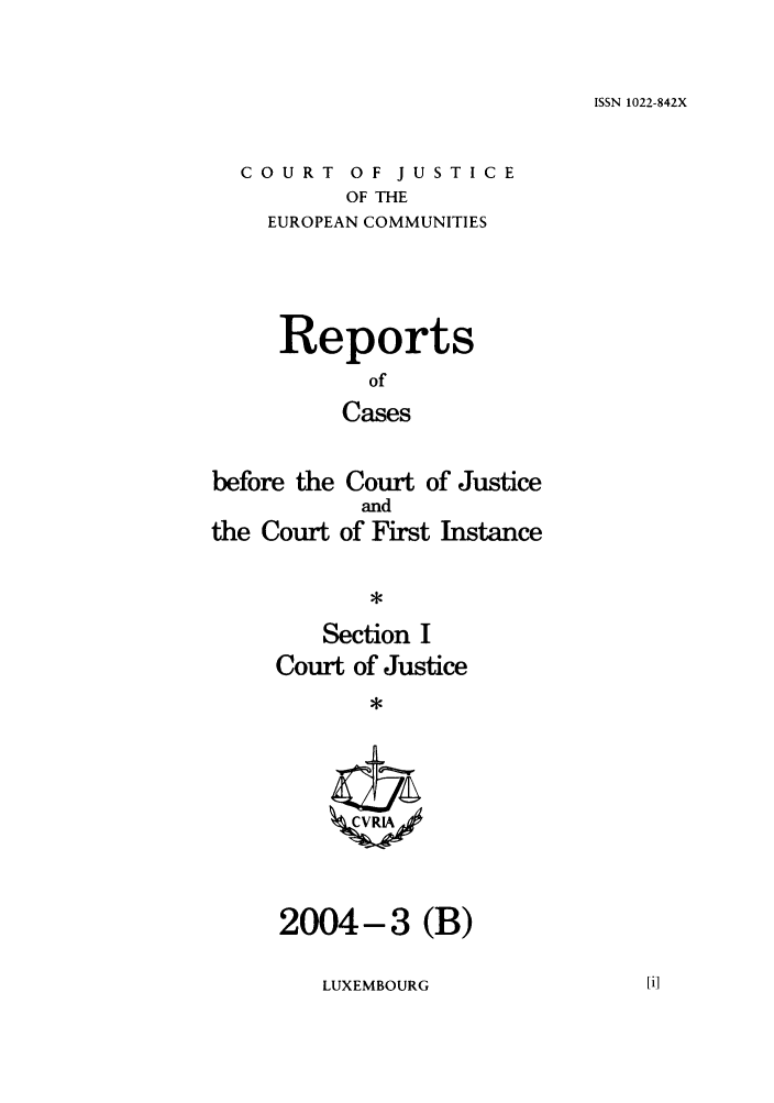 handle is hein.intyb/rcbjcofi0182 and id is 1 raw text is: ISSN 1022-842X

COURT OF JUSTICE
OF THE
EUROPEAN COMMUNITIES

Reports
of
Cases
before the Court of Justice

the Court

and
of First Instance

Section I
Court of Justice
*

2004-3 (B)

LUXEMBOURG


