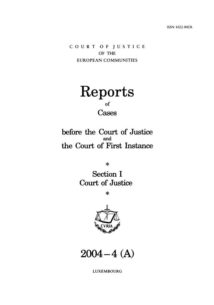 handle is hein.intyb/rcbjcofi0183 and id is 1 raw text is: ISSN 1022-842X

COURT OF JUSTICE
OF THE
EUROPEAN COMMUNITIES

Reports
of
Cases
before the Court of Justice

the Court

and
of First Instance

Section I
Court of Justice
'CVRL4

2004-4 (A)

LUXEMBOURG


