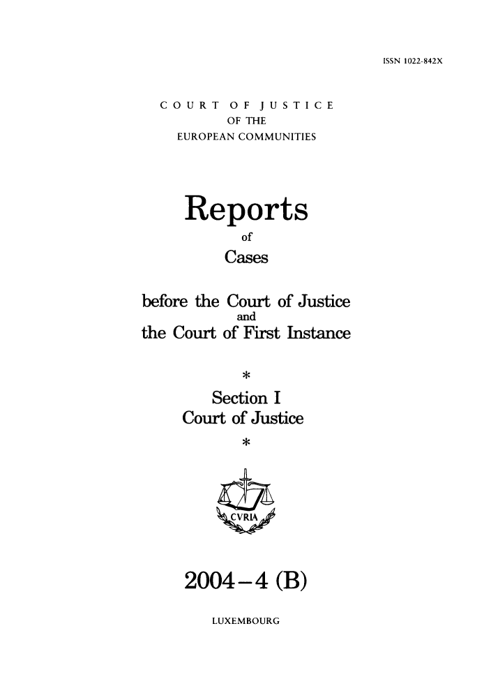 handle is hein.intyb/rcbjcofi0184 and id is 1 raw text is: ISSN 1022-842X

COURT OF JUSTICE
OF THE
EUROPEAN COMMUNITIES

Reports
of
Cases
before the Court of Justice

the Court

and
of First Instance

Section I
Court of Justice
ZCVRIA

2004-4 (B)

LUXEMBOURG



