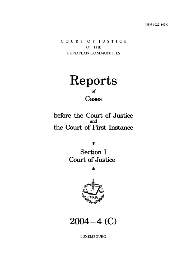 handle is hein.intyb/rcbjcofi0185 and id is 1 raw text is: ISSN 1022-842X

COURT OF JUSTICE
OF THE
EUROPEAN COMMUNITIES
Reports
of
Cases
before the Court of Justice
and
the Court of First Instance
*
Section I
Court of Justice
*
2004-4 (C)

LUXEMBOURG


