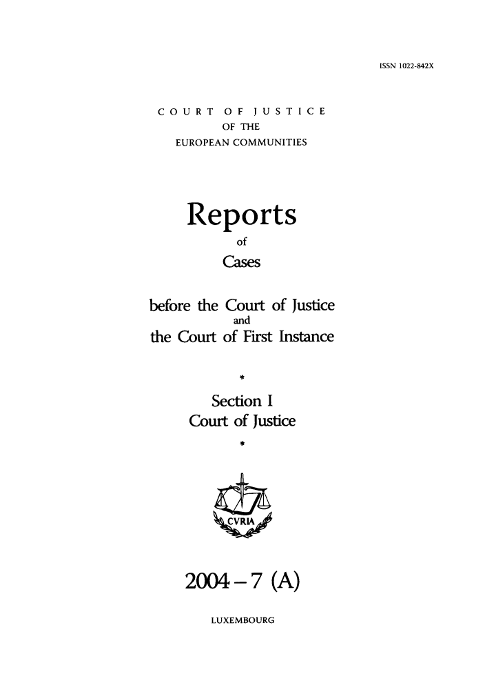 handle is hein.intyb/rcbjcofi0187 and id is 1 raw text is: ISSN 1022-842X

COURT OF JUSTICE
OF THE
EUROPEAN COMMUNITIES

Reports
of
Cases
before the Court of Justice
and
the Court of First Instance
Section I
Court of Justice
*

2004- 7 (A)

LUXEMBOURG


