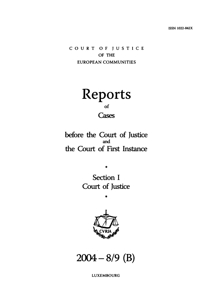 handle is hein.intyb/rcbjcofi0190 and id is 1 raw text is: ISSN 1022-842X

COURT OF JUSTICE
OF THE
EUROPEAN COMMUNITIES

Reports
of
Cases
before the Court of Justice

the Court

and
of First Instance

Section I
Court of Justice
j*

2004- 8/9

(B)

LUXEMBOURG


