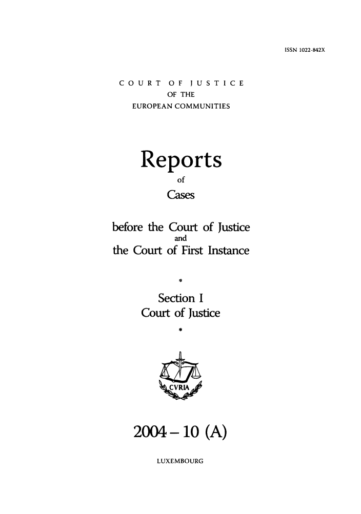 handle is hein.intyb/rcbjcofi0191 and id is 1 raw text is: ISSN 1022-842X

COURT OF JUST ICE
OF THE
EUROPEAN COMMUNITIES

Reports
of
Cases
before the Court of Justice
and
the Court of First Instance

Section I
Court of Justice
2004- 10 (A)

LUXEMBOURG


