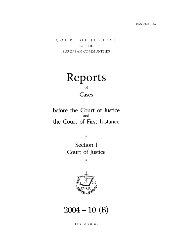 handle is hein.intyb/rcbjcofi0192 and id is 1 raw text is: ISSN 1022 8,12X

COURT 0 F J U ST IC E
OF THE
EUROPEAN COMMUNITIES

Reports
of
Cases
before the Court of Justice
and
the Court of First Instance
Section I
Court of Justice
2004- 10 (B)

IUXENIBOURG


