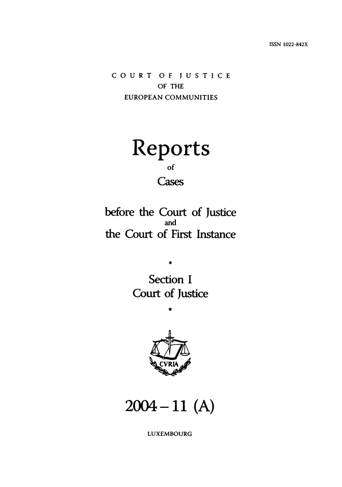 handle is hein.intyb/rcbjcofi0193 and id is 1 raw text is: ISSN 1022-842X

COURT OF JUSTICE
OF THE
EUROPEAN COMMUNITIES

Reports
of
Cases
before the Court of justice
and
the Court of First Instance

Section I
Court of Justice
2004- 11 (A)

LUXEMBOURG


