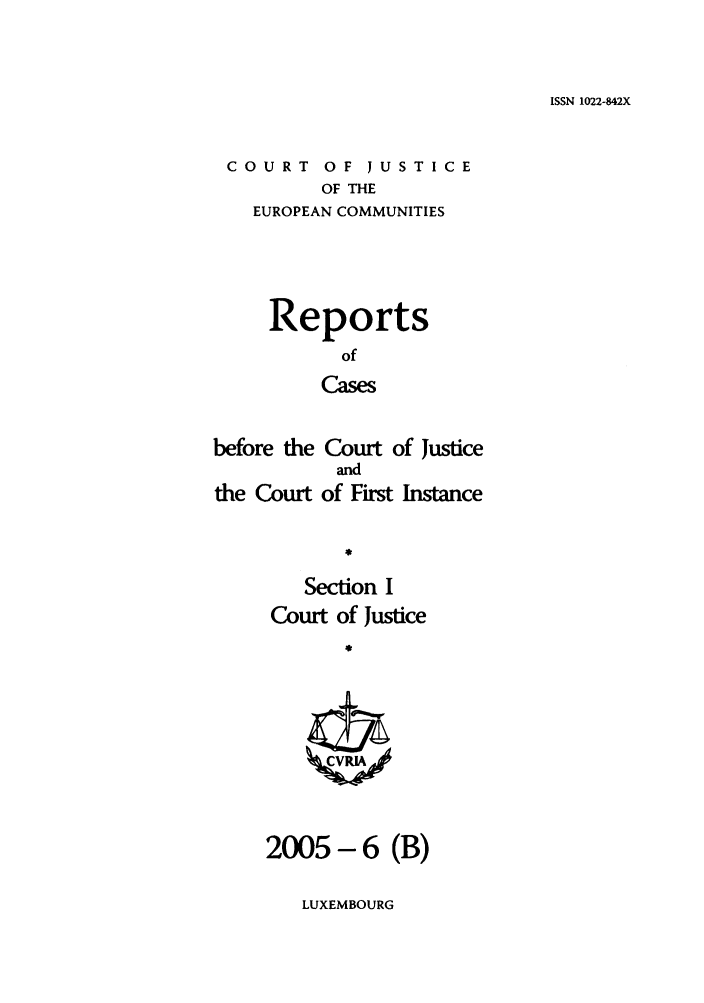 handle is hein.intyb/rcbjcofi0205 and id is 1 raw text is: ISSN 1022-842X

COURT OF JUSTICE
OF THE
EUROPEAN COMMUNITIES

Reports
of
Cases
before the Court of Justice
and
the Court of First Instance

Section I
Court of Justice
2005-6 (B)

LUXEMBOURG


