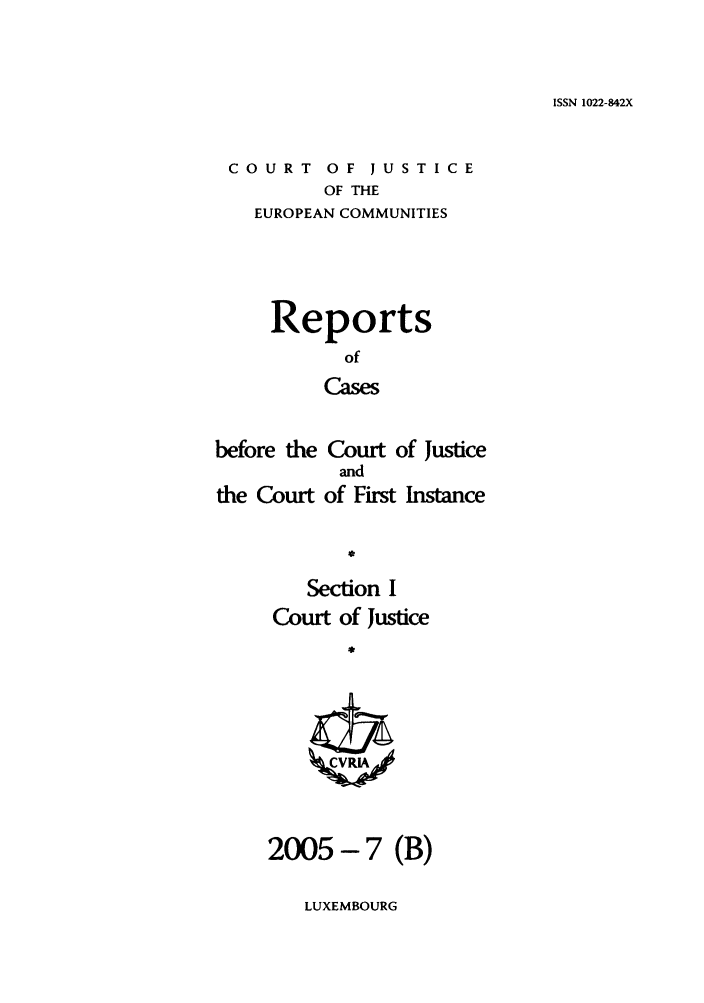 handle is hein.intyb/rcbjcofi0207 and id is 1 raw text is: ISSN 1022-842X

COURT OF JUSTICE
OF THE
EUROPEAN COMMUNITIES

Reports
of
Cases
before the Court of Justice
and
the Court of First Instance
*

Section I
Court of Justice
2005- 7 (B)

LUXEMBOURG


