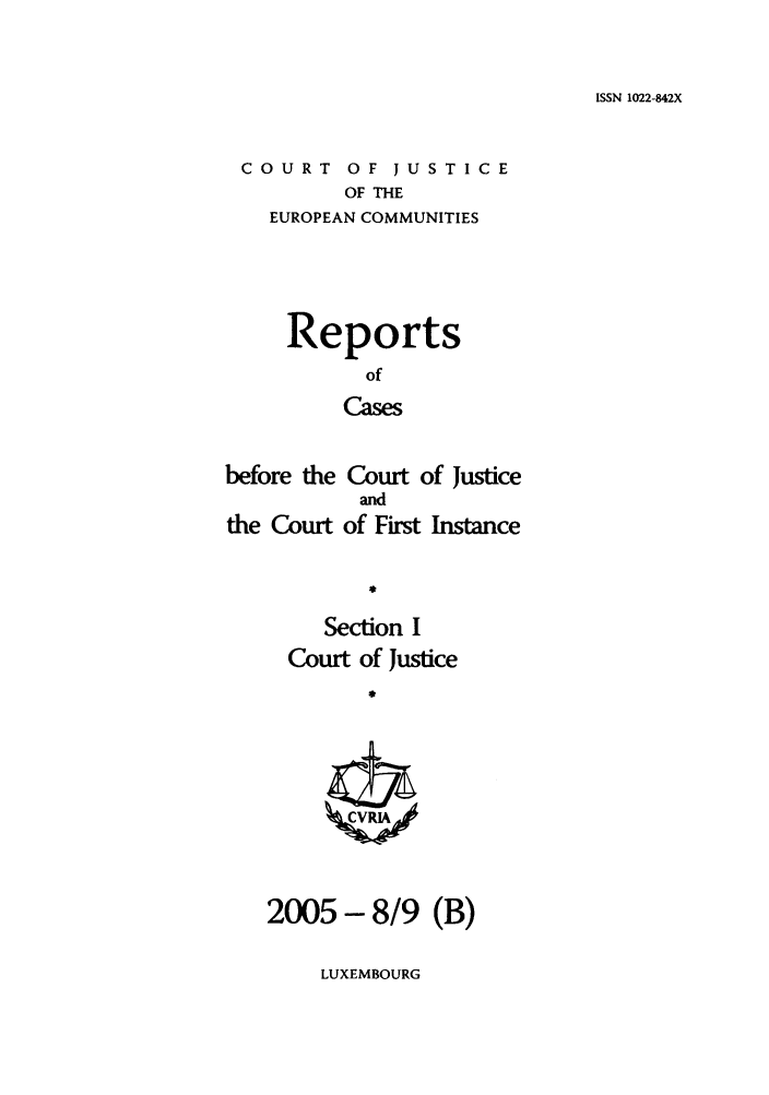 handle is hein.intyb/rcbjcofi0209 and id is 1 raw text is: ISSN 1022-842X

COURT OF JUSTICE
OF THE
EUROPEAN COMMUNITIES

Reports
of
Cases
before the Court of Justice
and
the Court of First Instance

LUXEMBOURG

Section I
Court of Justice
2005 - 8/9 (B)


