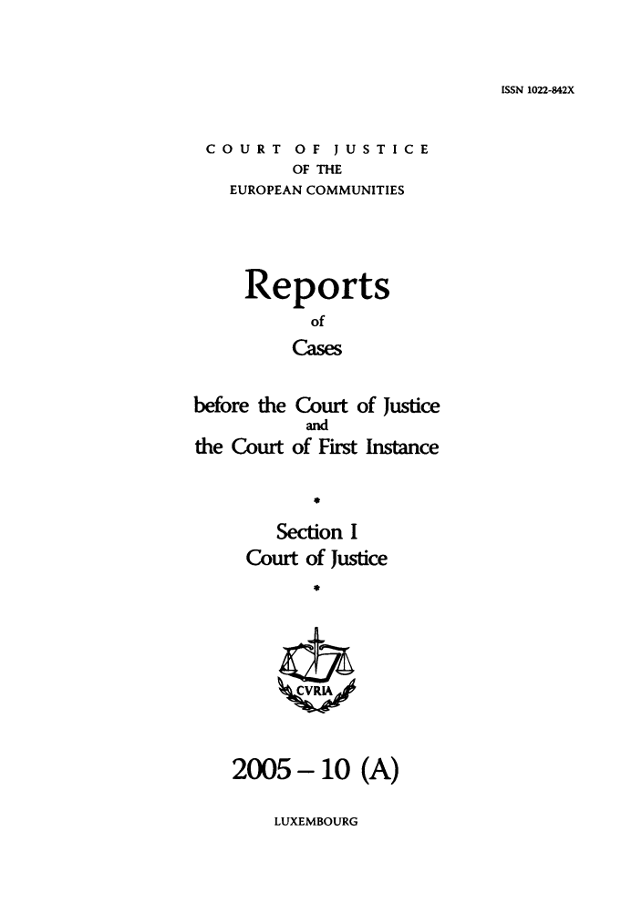 handle is hein.intyb/rcbjcofi0210 and id is 1 raw text is: ISSN 1022-842X

COURT OF JUSTICE
OF THE
EUROPEAN COMMUNITIES
Reports
of
Cases
before the Court of Justice
and
the Court of First Instance
Section I
Court of Justice
2005- 10 (A)

LUXEMBOURG


