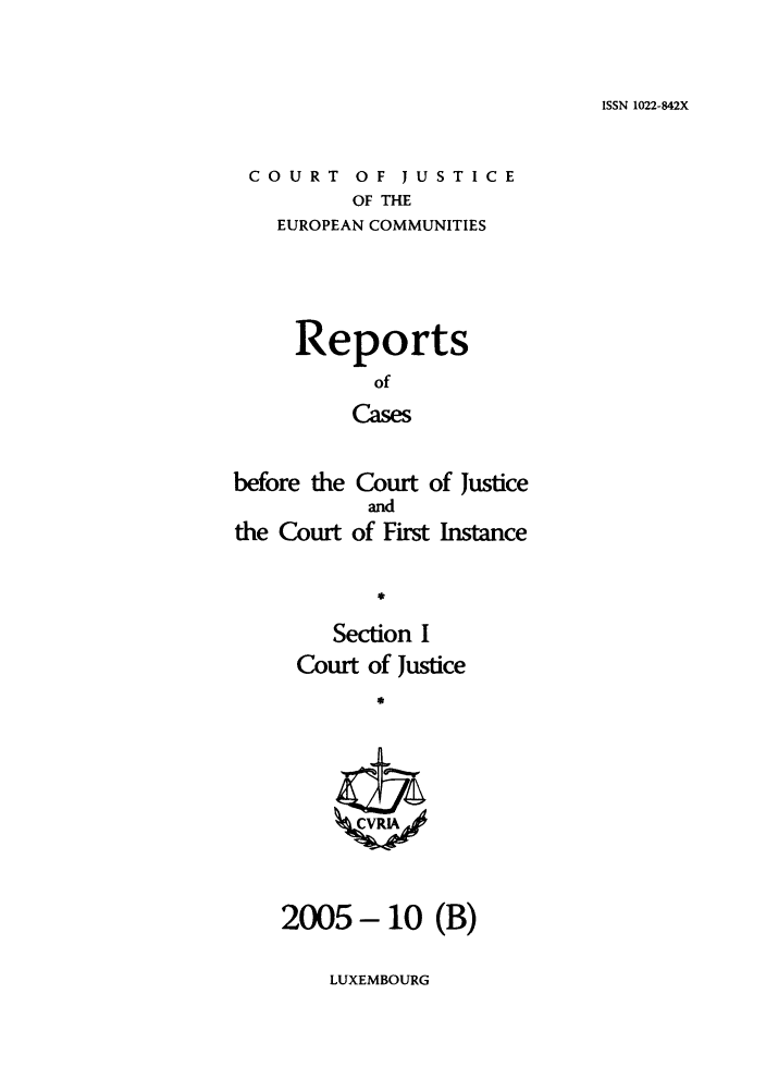 handle is hein.intyb/rcbjcofi0211 and id is 1 raw text is: ISSN 1022-842X

COURT OF JUSTICE
OF THE
EUROPEAN COMMUNITIES

Reports
of
Cases
before the Court of Justice
and
the Court of First Instance

Section I
Court of Justice
2005- 10 (B)

LUXEMBOURG



