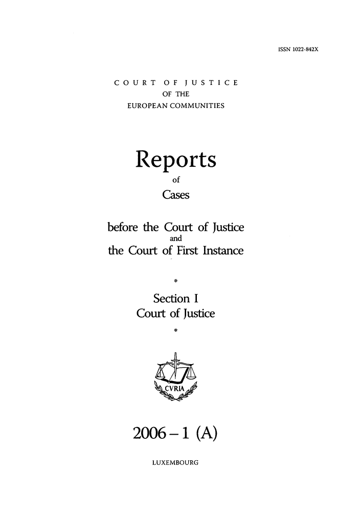 handle is hein.intyb/rcbjcofi0215 and id is 1 raw text is: ISSN 1022-842X

COURT OF JUSTICE
OF THE
EUROPEAN COMMUNITIES
Reports
of
Cases
before the Court of Justice
and
the Court of First Instance
Section I
Court of Justice
2006 -1 (A)

LUXEMBOURG


