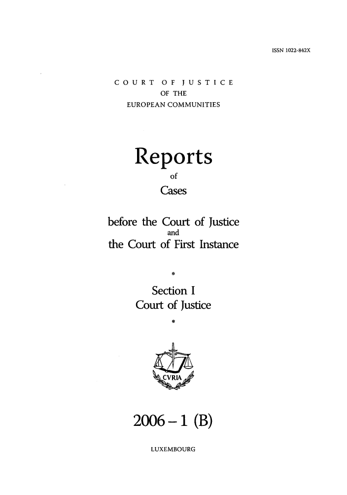 handle is hein.intyb/rcbjcofi0216 and id is 1 raw text is: ISSN 1022-842X

COURT OF JUSTICE
OF THE
EUROPEAN COMMUNITIES

Reports
of
Cases
before the Court of Justice
and
the Court of First Instance

Section I
Court of Justice
2006-1 (B)

LUXEMBOURG


