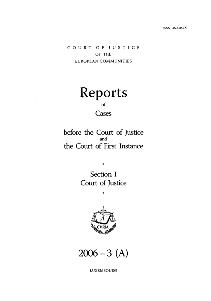 handle is hein.intyb/rcbjcofi0217 and id is 1 raw text is: ISSN 1022-842X

COURT OF JUSTICE
OF THE
EUROPEAN COMMUNITIES

Reports
of
Cases
before the Court of Justice
and
the Court of First Instance
Section I
Court of Justice
ZCVRL

2006- 3 (A)

LUXEMBOURG


