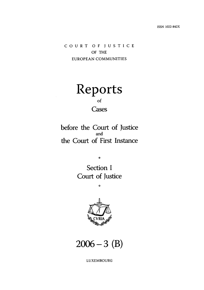 handle is hein.intyb/rcbjcofi0218 and id is 1 raw text is: ISSN 1022-842X

COURT OF JUSTICE
OF THE
EUROPEAN COMMUNITIES

Reports
of
Cases
before the Court of Justice
and
the Court of First Instance
Section I
Court of Justice
2006- 3 (B)

LUXEMBOURG


