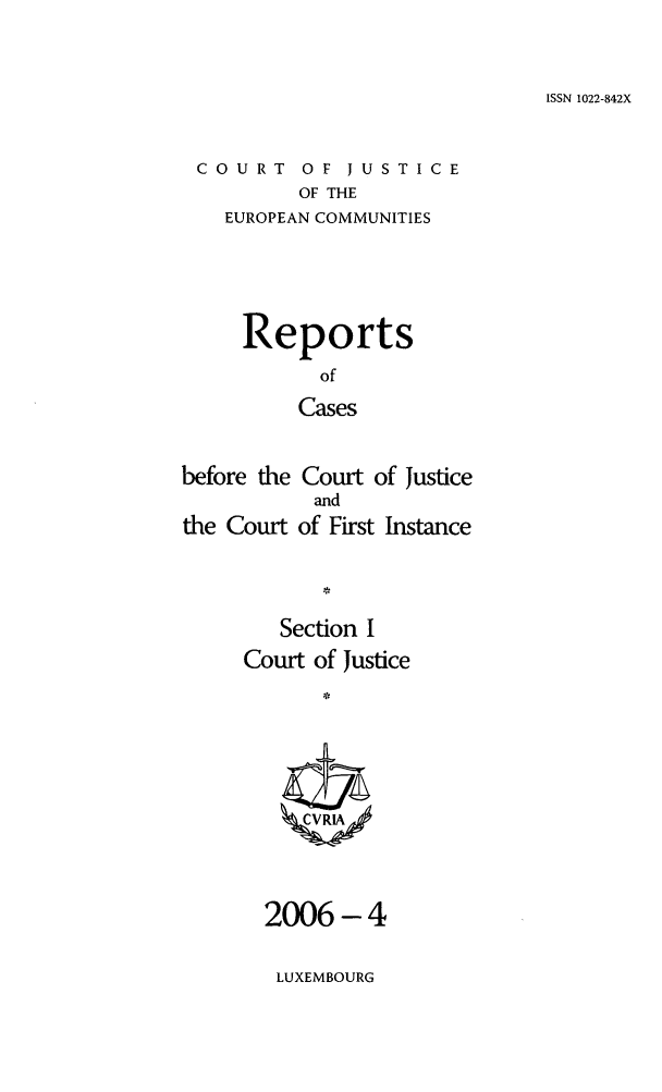 handle is hein.intyb/rcbjcofi0219 and id is 1 raw text is: ISSN 1022-842X

COURT OF JUSTICE
OF THE
EUROPEAN COMMUNITIES

Reports
of
Cases
before the Court of Justice

the Court

and
of First

Instance

Section I
Court of Justice
ZCVRIA

2006 -4
LUXEMBOURG



