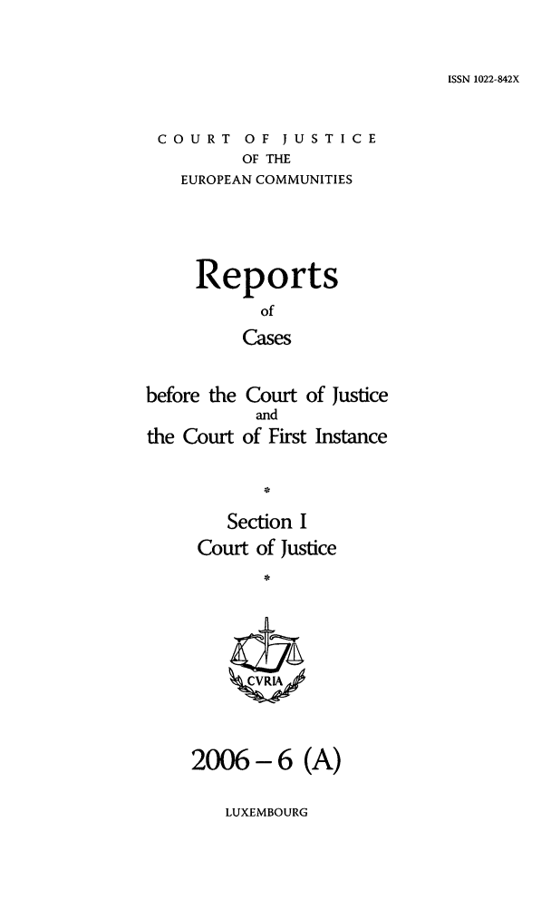 handle is hein.intyb/rcbjcofi0222 and id is 1 raw text is: ISSN 1022-842X

COURT OF JUSTICE
OF THE
EUROPEAN COMMUNITIES

Reports
of
Cases
before the Court of Justice
and
the Court of First Instance

Section I
Court of Justice
2006-6 (A)

LUXEMBOURG


