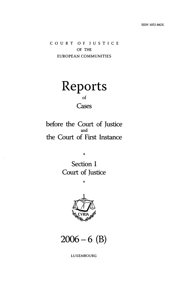 handle is hein.intyb/rcbjcofi0223 and id is 1 raw text is: ISSN 1022-842X

COURT OF JUSTICE
OF THE
EUROPEAN COMMUNITIES

Reports
of
Cases
before the Court of Justice
and
the Court of First Instance

Section I
Court of Justice
CCVRLX,

(B)

LUXEMBOURG

2006-6


