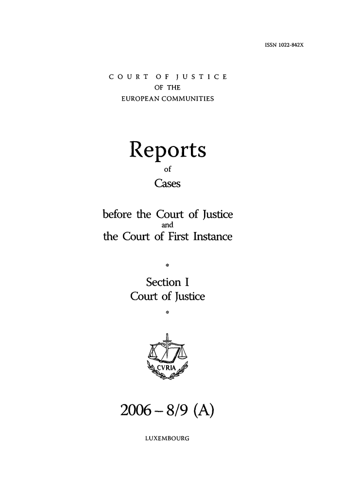 handle is hein.intyb/rcbjcofi0226 and id is 1 raw text is: ISSN 1022-842X

COURT OF JUSTICE
OF THE
EUROPEAN COMMUNITIES

Reports
of
Cases
before the Court of Justice
and
the Court of First Instance
Section I
Court of Justice
2006 - 8/9 (A)

LUXEMBOURG


