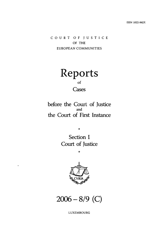 handle is hein.intyb/rcbjcofi0228 and id is 1 raw text is: ISSN 1022-842X

COURT OF JUSTICE
OF THE
EUROPEAN COMMUNITIES

Reports
of
Cases
before the Court of Justice

Section I
Court of Justice
2006 - 8/9 (C)

Instance

and
of First

LUXEMBOURG

the Court


