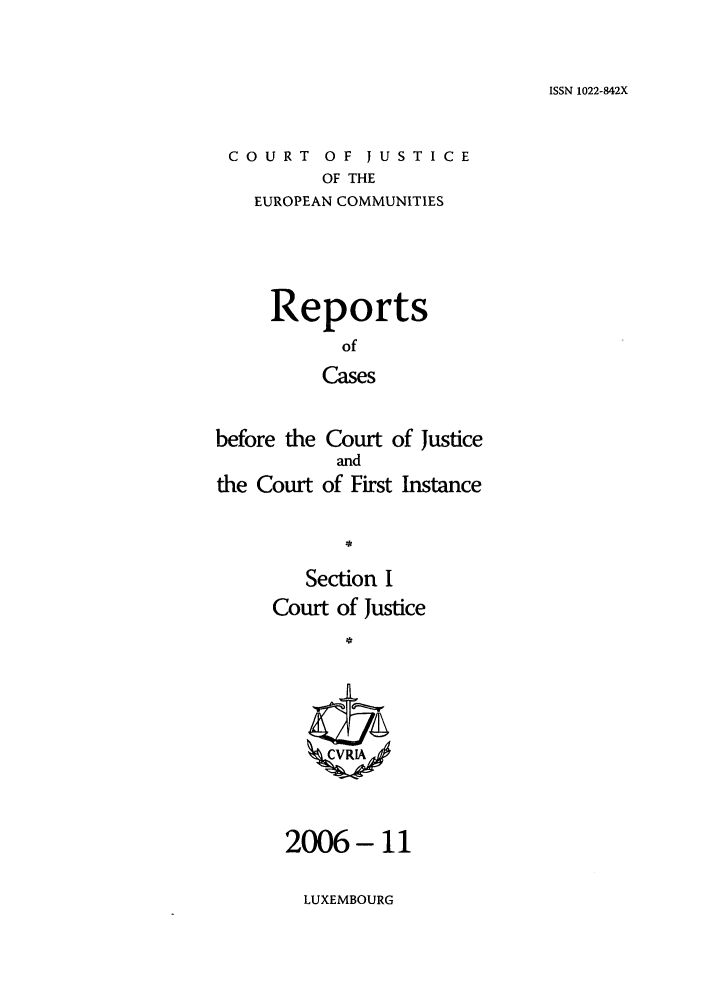 handle is hein.intyb/rcbjcofi0231 and id is 1 raw text is: ISSN 1022-842X

COURT OF JUSTICE
OF THE
EUROPEAN COMMUNITIES

Reports
of
Cases
before the Court of Justice
and
the Court of First Instance
Section I
Court of Justice
ZCVRLA

2006- 11

LUXEMBOURG



