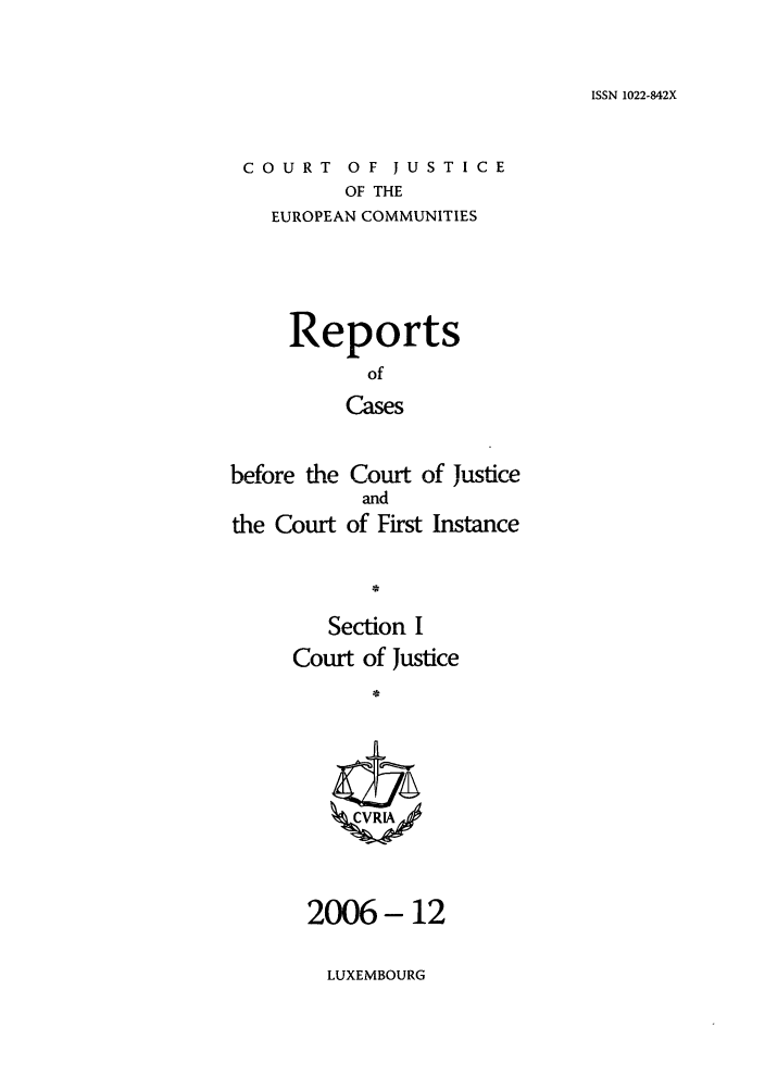 handle is hein.intyb/rcbjcofi0232 and id is 1 raw text is: ISSN 1022-842X

COURT OF JUSTICE
OF THE
EUROPEAN COMMUNITIES

Reports
of
Cases
before the Court of Justice
and
the Court of First Instance
Seto

LUXEMBOURG

Section I
Court of Justice
2006-12


