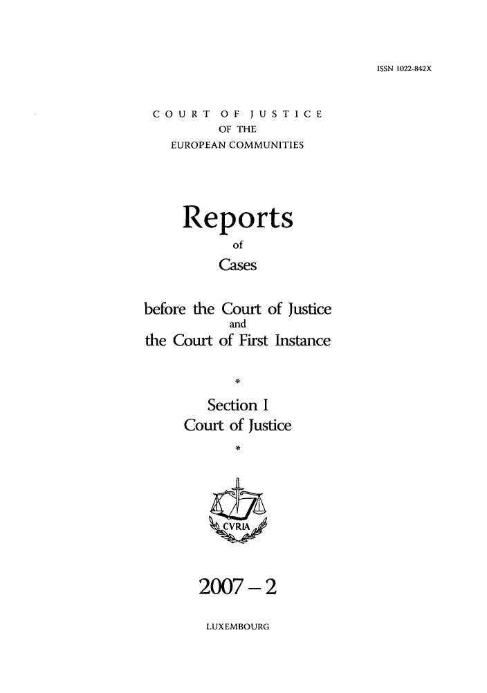 handle is hein.intyb/rcbjcofi0235 and id is 1 raw text is: ISSN 1022-842X

COURT OF JUSTICE
OF THE
EUROPEAN COMMUNITIES

Reports
of
Cases
before the Court of Justice
and
the Court of First Instance

Section I
Court of Justice
ZCVRIA,

2007- 2
LUXEMBOURG


