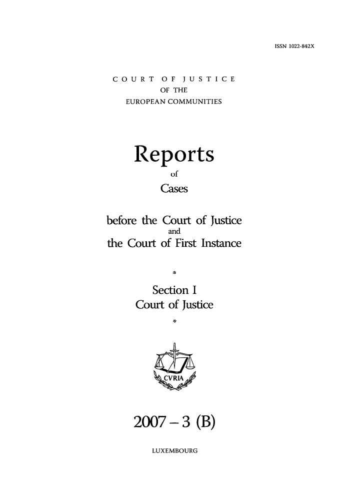 handle is hein.intyb/rcbjcofi0237 and id is 1 raw text is: ISSN 1022-842X

COURT OF JUSTICE
OF THE
EUROPEAN COMMUNITIES

Reports
of
Cases
before the Court of Justice

the Court

and
of First Instance

Section I
Court of Justice
2007- 3 (B)

LUXEMBOURG


